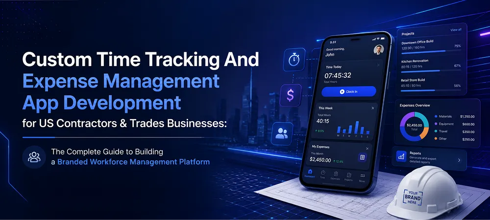 Custom Time Tracking And Expense Management App Development for US Contractors & Trades Businesses: The Complete Guide to Building a Branded Workforce Management Platform
